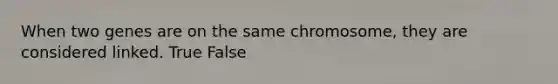 When two genes are on the same chromosome, they are considered linked. True False