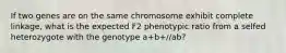 If two genes are on the same chromosome exhibit complete linkage, what is the expected F2 phenotypic ratio from a selfed heterozygote with the genotype a+b+//ab?