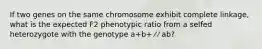 If two genes on the same chromosome exhibit complete linkage, what is the expected F2 phenotypic ratio from a selfed heterozygote with the genotype a+b+ ⁄ ⁄ ab?