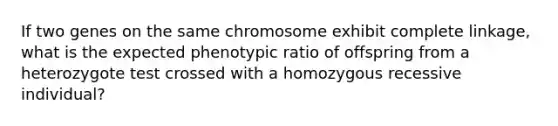 If two genes on the same chromosome exhibit complete linkage, what is the expected phenotypic ratio of offspring from a heterozygote test crossed with a homozygous recessive individual?