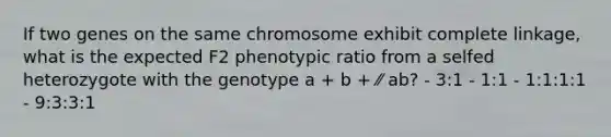 If two genes on the same chromosome exhibit complete linkage, what is the expected F2 phenotypic ratio from a selfed heterozygote with the genotype a + b + ⁄⁄ ab? - 3:1 - 1:1 - 1:1:1:1 - 9:3:3:1