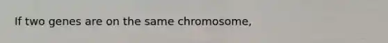 If two genes are on the same chromosome,