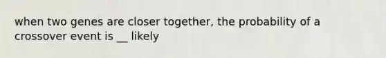 when two genes are closer together, the probability of a crossover event is __ likely