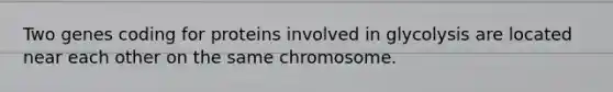 Two genes coding for proteins involved in glycolysis are located near each other on the same chromosome.