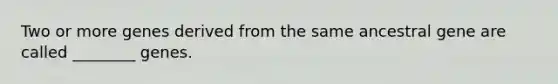 Two or more genes derived from the same ancestral gene are called ________ genes.