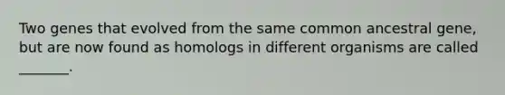 Two genes that evolved from the same common ancestral gene, but are now found as homologs in different organisms are called _______.