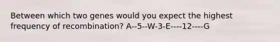 Between which two genes would you expect the highest frequency of recombination? A--5--W-3-E----12----G