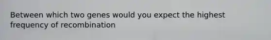 Between which two genes would you expect the highest frequency of recombination