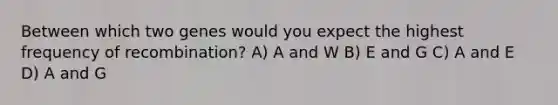 Between which two genes would you expect the highest frequency of recombination? A) A and W B) E and G C) A and E D) A and G