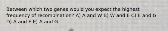 Between which two genes would you expect the highest frequency of recombination? A) A and W B) W and E C) E and G D) A and E E) A and G