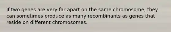 If two genes are very far apart on the same chromosome, they can sometimes produce as many recombinants as genes that reside on different chromosomes.