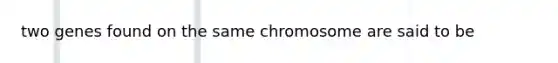 two genes found on the same chromosome are said to be