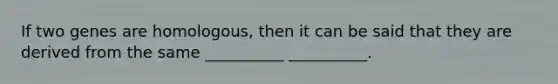 If two genes are homologous, then it can be said that they are derived from the same __________ __________.