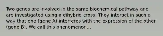 Two genes are involved in the same biochemical pathway and are investigated using a dihybrid cross. They interact in such a way that one (gene A) interferes with the expression of the other (gene B). We call this phenomenon...