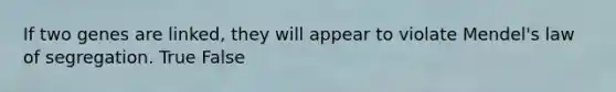 If two genes are linked, they will appear to violate Mendel's law of segregation. True False