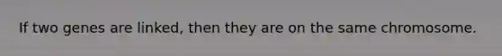 If two genes are linked, then they are on the same chromosome.