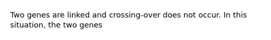 Two genes are linked and crossing-over does not occur. In this situation, the two genes