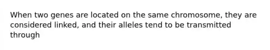 When two genes are located on the same chromosome, they are considered linked, and their alleles tend to be transmitted through