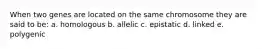 When two genes are located on the same chromosome they are said to be: a. homologous b. allelic c. epistatic d. linked e. polygenic