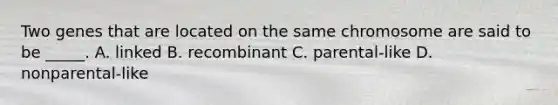 Two genes that are located on the same chromosome are said to be _____. A. linked B. recombinant C. parental-like D. nonparental-like