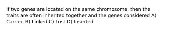 If two genes are located on the same chromosome, then the traits are often inherited together and the genes considered A) Carried B) Linked C) Lost D) Inserted