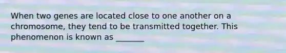 When two genes are located close to one another on a chromosome, they tend to be transmitted together. This phenomenon is known as _______