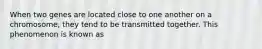 When two genes are located close to one another on a chromosome, they tend to be transmitted together. This phenomenon is known as