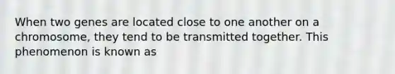 When two genes are located close to one another on a chromosome, they tend to be transmitted together. This phenomenon is known as