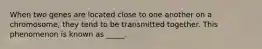 When two genes are located close to one another on a chromosome, they tend to be transmitted together. This phenomenon is known as _____.