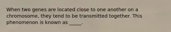 When two genes are located close to one another on a chromosome, they tend to be transmitted together. This phenomenon is known as _____.
