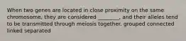 When two genes are located in close proximity on the same chromosome, they are considered ________, and their alleles tend to be transmitted through meiosis together. grouped connected linked separated