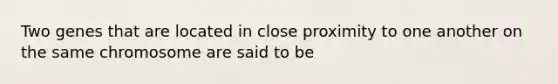 Two genes that are located in close proximity to one another on the same chromosome are said to be