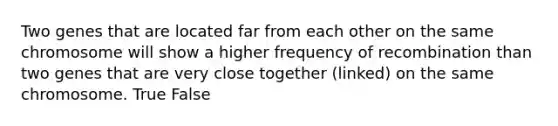 Two genes that are located far from each other on the same chromosome will show a higher frequency of recombination than two genes that are very close together (linked) on the same chromosome. True False