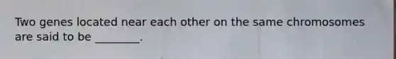 Two genes located near each other on the same chromosomes are said to be ________.