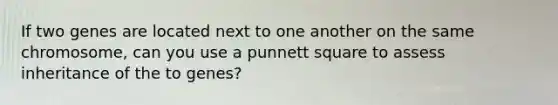 If two genes are located next to one another on the same chromosome, can you use a punnett square to assess inheritance of the to genes?