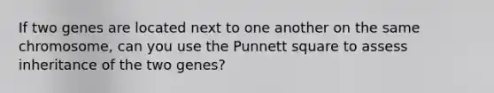 If two genes are located next to one another on the same chromosome, can you use the Punnett square to assess inheritance of the two genes?