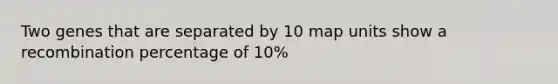 Two genes that are separated by 10 map units show a recombination percentage of 10%