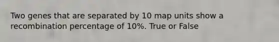 Two genes that are separated by 10 map units show a recombination percentage of 10%. True or False