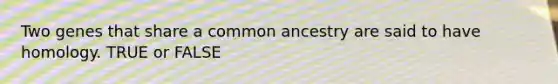 Two genes that share a common ancestry are said to have homology. TRUE or FALSE