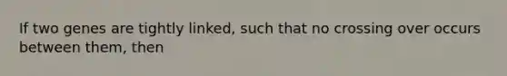 If two genes are tightly linked, such that no crossing over occurs between them, then
