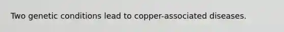 Two genetic conditions lead to copper-associated diseases.