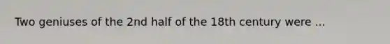 Two geniuses of the 2nd half of the 18th century were ...