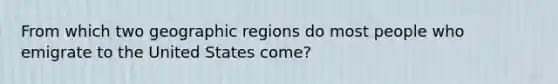 From which two geographic regions do most people who emigrate to the United States come?