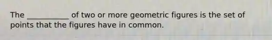 The ___________ of two or more geometric figures is the set of points that the figures have in common.