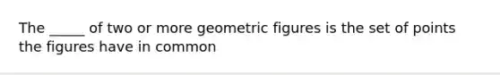 The _____ of two or more geometric figures is the set of points the figures have in common