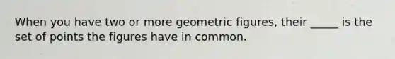 When you have two or more geometric figures, their _____ is the set of points the figures have in common.