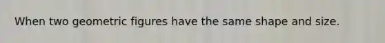 When two geometric figures have the same shape and size.