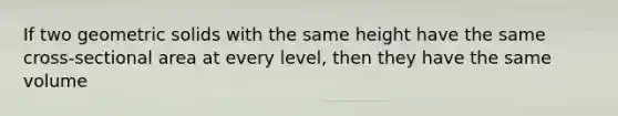 If two geometric solids with the same height have the same cross-sectional area at every level, then they have the same volume