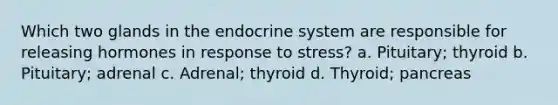 Which two glands in the endocrine system are responsible for releasing hormones in response to stress? a. Pituitary; thyroid b. Pituitary; adrenal c. Adrenal; thyroid d. Thyroid; pancreas