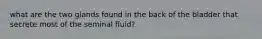 what are the two glands found in the back of the bladder that secrete most of the seminal fluid?